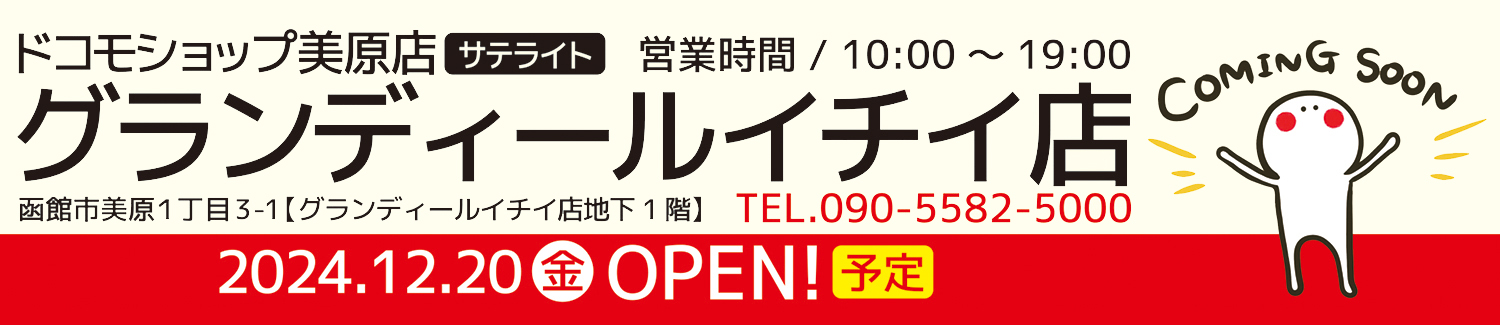 ドコモショップ美原店サテライト営業時間 / 10:00～19:00 グランディールイチイ店 函館市美原１丁目3-1【グランディールイチイ店地下1階】 TEL.090-5582-5000 2024.12.20開店予定 準備中です。